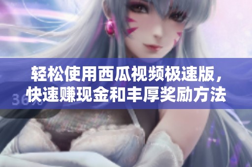 轻松使用西瓜视频极速版，快速赚现金和丰厚奖励方法揭秘