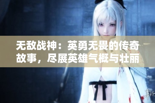 无敌战神：英勇无畏的传奇故事，尽展英雄气概与壮丽篇章