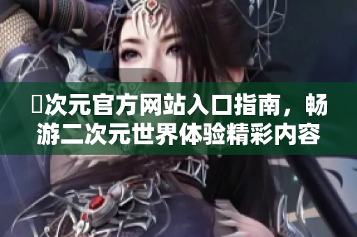 囧次元官方网站入口指南，畅游二次元世界体验精彩内容