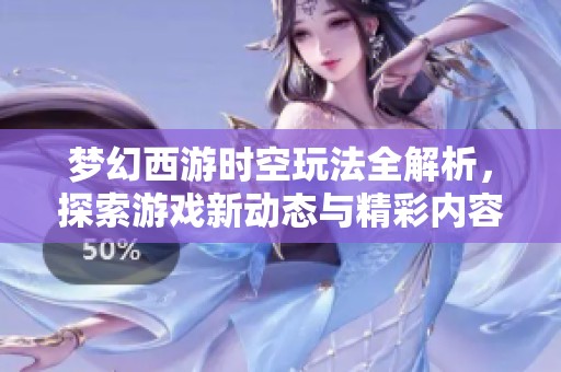 梦幻西游时空玩法全解析，探索游戏新动态与精彩内容指南