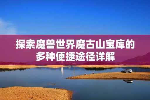 探索魔兽世界魔古山宝库的多种便捷途径详解