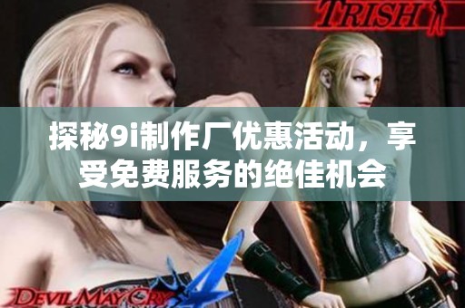 探秘9i制作厂优惠活动，享受免费服务的绝佳机会