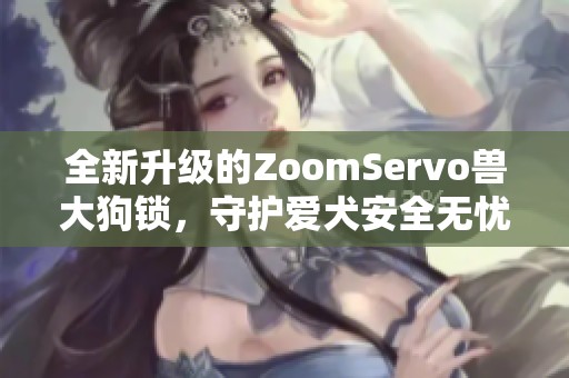 全新升级的ZoomServo兽大狗锁，守护爱犬安全无忧