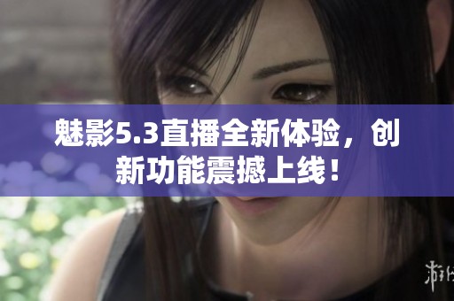 魅影5.3直播全新体验，创新功能震撼上线！