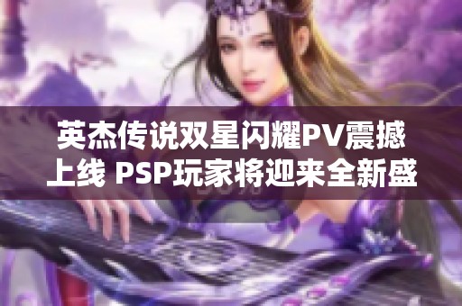 英杰传说双星闪耀PV震撼上线 PSP玩家将迎来全新盛宴！