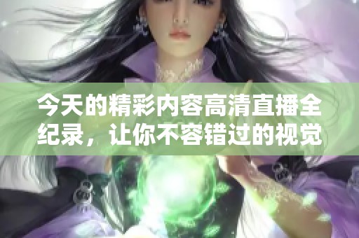 今天的精彩内容高清直播全纪录，让你不容错过的视觉盛宴