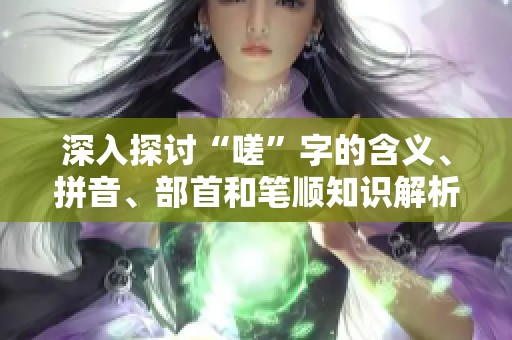 深入探讨“嗟”字的含义、拼音、部首和笔顺知识解析