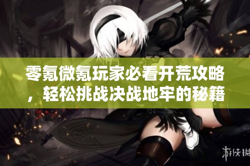 零氪微氪玩家必看开荒攻略，轻松挑战决战地牢的秘籍分享
