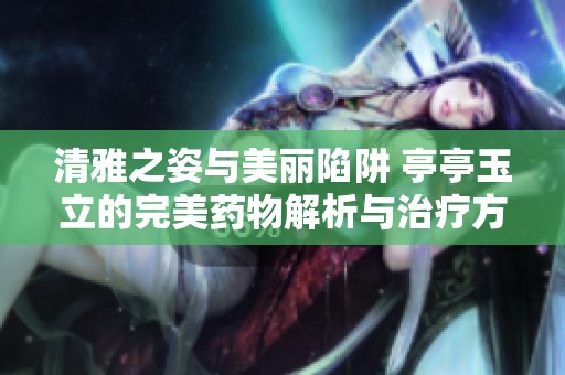 清雅之姿与美丽陷阱 亭亭玉立的完美药物解析与治疗方案