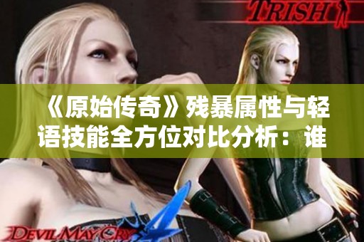 《原始传奇》残暴属性与轻语技能全方位对比分析：谁才是实力的王者？