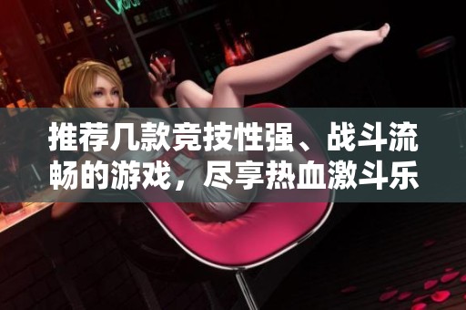 推荐几款竞技性强、战斗流畅的游戏，尽享热血激斗乐趣
