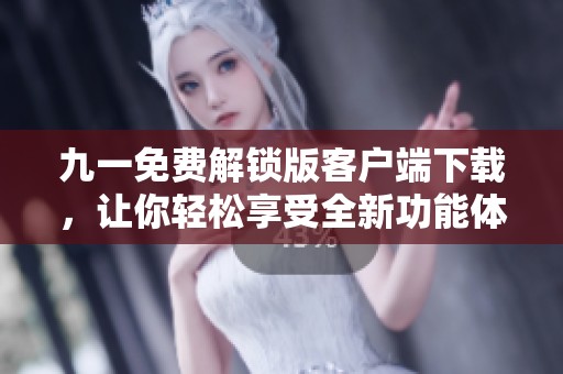 九一免费解锁版客户端下载，让你轻松享受全新功能体验
