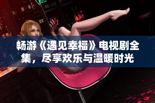畅游《遇见幸?！返缡泳缛?，尽享欢乐与温暖时光
