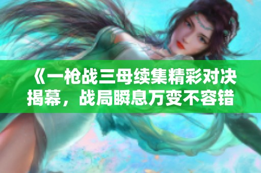 《一枪战三母续集精彩对决揭幕，战局瞬息万变不容错过》