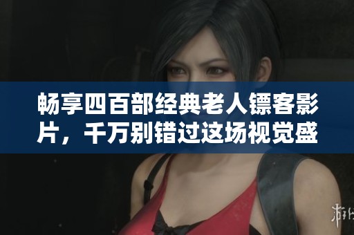 畅享四百部经典老人镖客影片，千万别错过这场视觉盛宴！