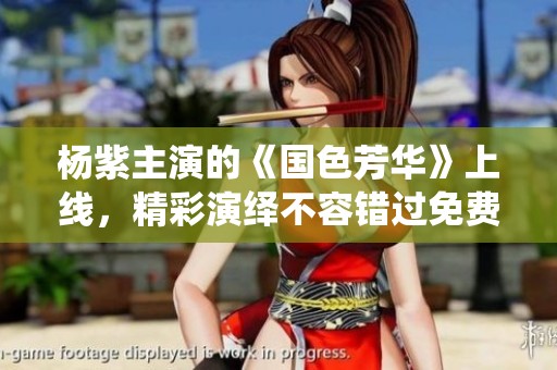 杨紫主演的《国色芳华》上线，精彩演绎不容错过免费观看攻略