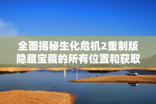 全面揭秘生化?；?重制版隐藏宝藏的所有位置和获取方法