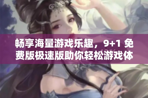 畅享海量游戏乐趣，9+1 免费版极速版助你轻松游戏体验
