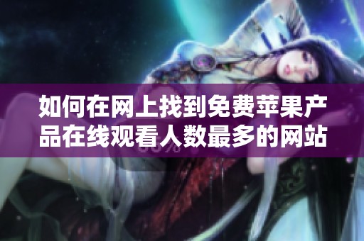 如何在网上找到免费苹果产品在线观看人数最多的网站