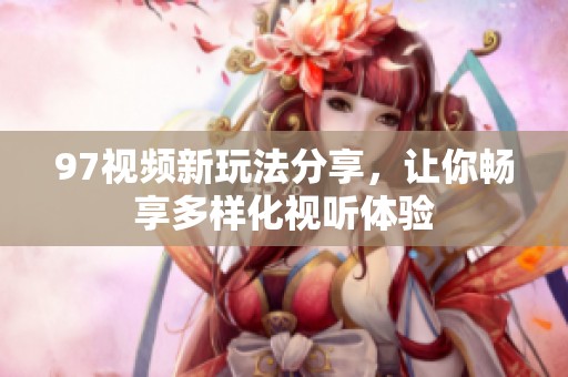97视频新玩法分享，让你畅享多样化视听体验