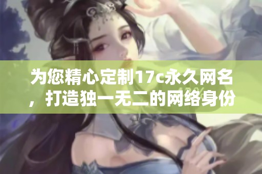 为您精心定制17c永久网名，打造独一无二的网络身份
