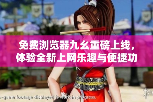 免费浏览器九幺重磅上线，体验全新上网乐趣与便捷功能