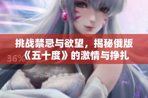 挑战禁忌与欲望，揭秘俄版《五十度》的激情与挣扎