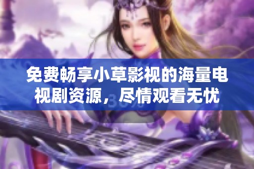 免费畅享小草影视的海量电视剧资源，尽情观看无忧