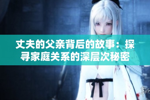丈夫的父亲背后的故事：探寻家庭关系的深层次秘密