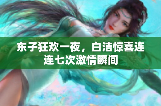 东子狂欢一夜，白洁惊喜连连七次激情瞬间