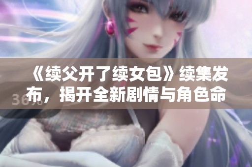 《续父开了续女包》续集发布，揭开全新剧情与角色命运！
