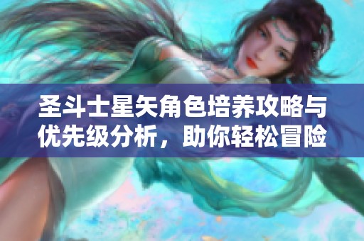 圣斗士星矢角色培养攻略与优先级分析，助你轻松冒险