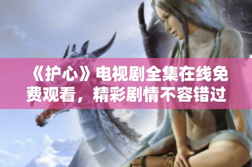《护心》电视剧全集在线免费观看，精彩剧情不容错过