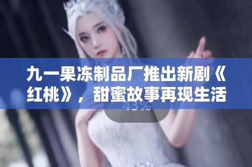 九一果冻制品厂推出新剧《红桃》，甜蜜故事再现生活百态