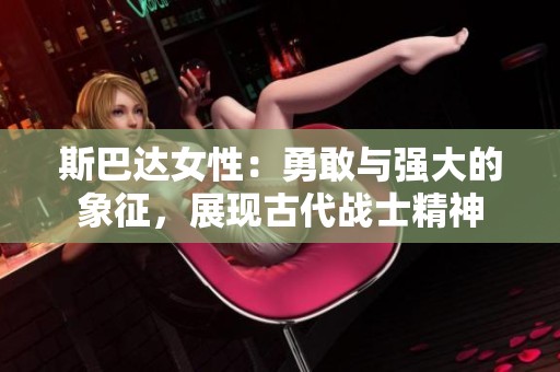 斯巴达女性：勇敢与强大的象征，展现古代战士精神