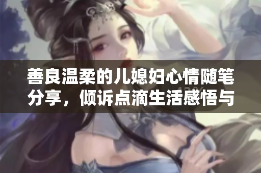 善良温柔的儿媳妇心情随笔分享，倾诉点滴生活感悟与温暖瞬间