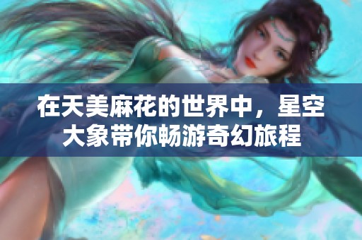 在天美麻花的世界中，星空大象带你畅游奇幻旅程