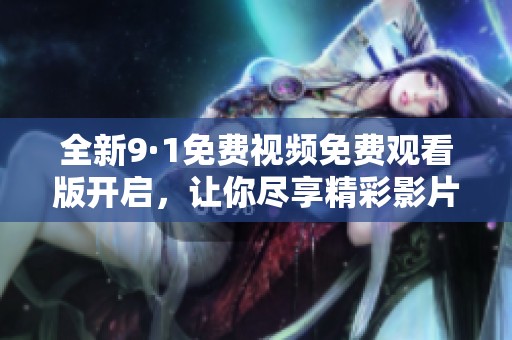 全新9·1免费视频免费观看版开启，让你尽享精彩影片体验