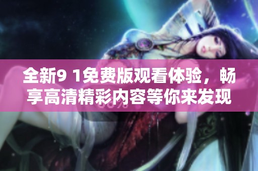 全新9 1免费版观看体验，畅享高清精彩内容等你来发现
