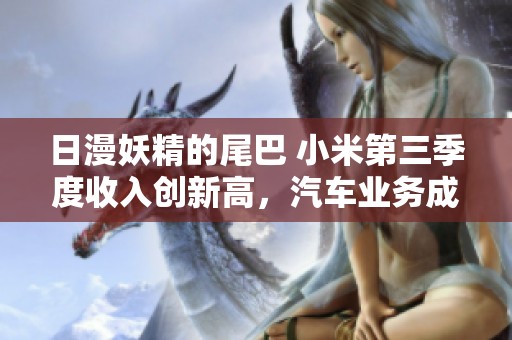 日漫妖精的尾巴 小米第三季度收入创新高，汽车业务成亮点