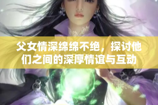 父女情深绵绵不绝，探讨他们之间的深厚情谊与互动