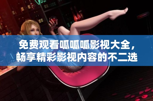 免费观看呱呱呱影视大全，畅享精彩影视内容的不二选择
