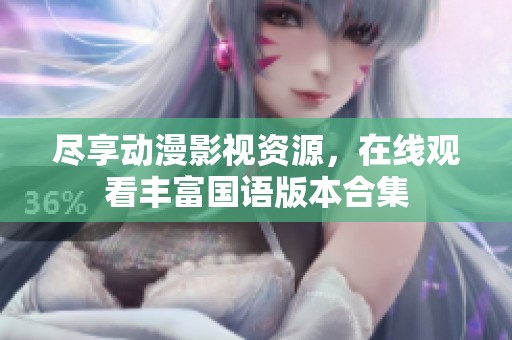 尽享动漫影视资源，在线观看丰富国语版本合集