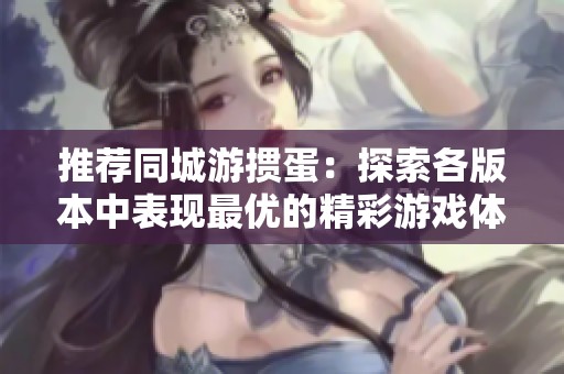 推荐同城游掼蛋：探索各版本中表现最优的精彩游戏体验