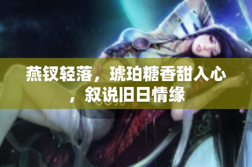 燕钗轻落，琥珀糖香甜入心，叙说旧日情缘