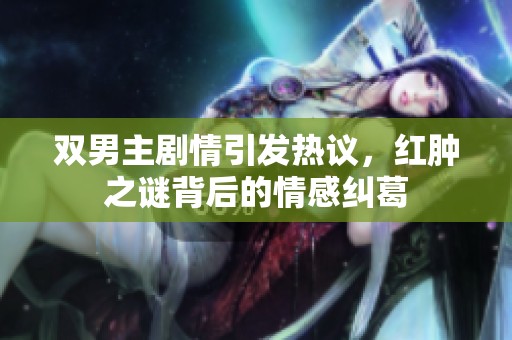 双男主剧情引发热议，红肿之谜背后的情感纠葛