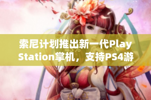 索尼计划推出新一代PlayStation掌机，支持PS4游戏兼容功能