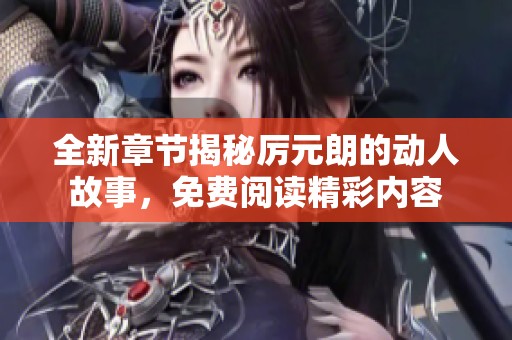 全新章节揭秘厉元朗的动人故事，免费阅读精彩内容
