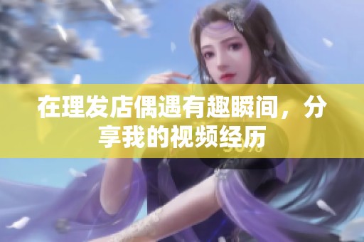 在理发店偶遇有趣瞬间，分享我的视频经历