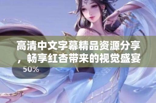 高清中文字幕精品资源分享，畅享红杏带来的视觉盛宴
